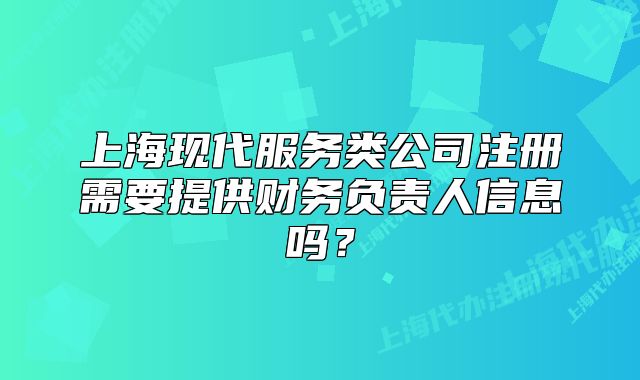 上?，F(xiàn)代服務(wù)類公司注冊需要提供財務(wù)負(fù)責(zé)人信息嗎？