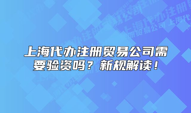 上海代辦注冊(cè)貿(mào)易公司需要驗(yàn)資嗎？新規(guī)解讀！