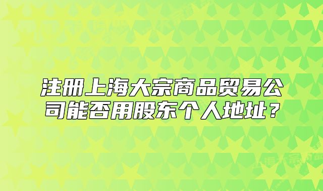注冊上海大宗商品貿(mào)易公司能否用股東個人地址？