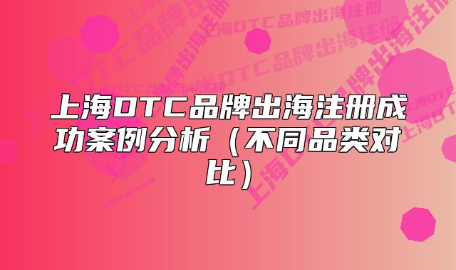 上海DTC品牌出海注冊成功案例分析（不同品類對比）