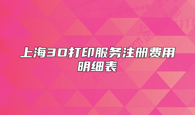 上海3D打印服務(wù)注冊(cè)費(fèi)用明細(xì)表