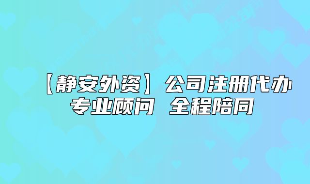 【靜安外資】公司注冊(cè)代辦 專業(yè)顧問 全程陪同