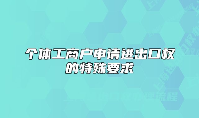 個(gè)體工商戶申請(qǐng)進(jìn)出口權(quán)的特殊要求