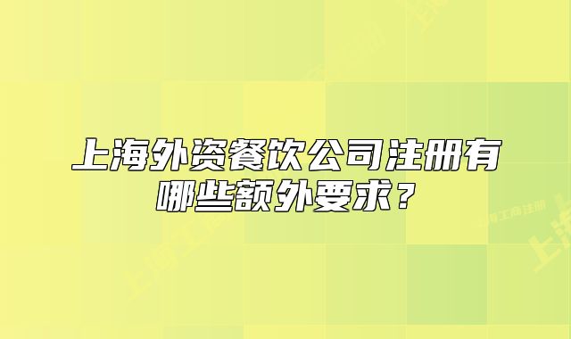 上海外資餐飲公司注冊有哪些額外要求？