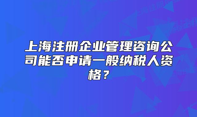 上海注冊(cè)企業(yè)管理咨詢公司能否申請(qǐng)一般納稅人資格？