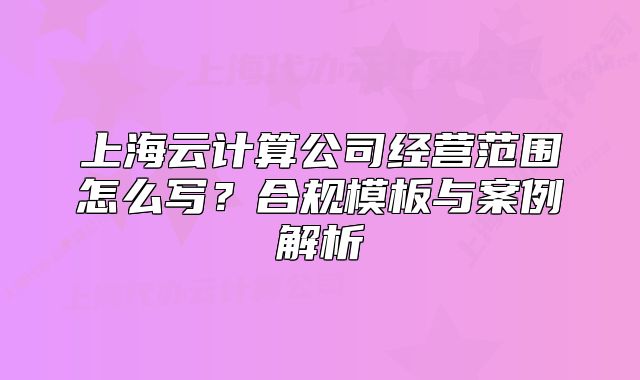上海云計算公司經(jīng)營范圍怎么寫？合規(guī)模板與案例解析