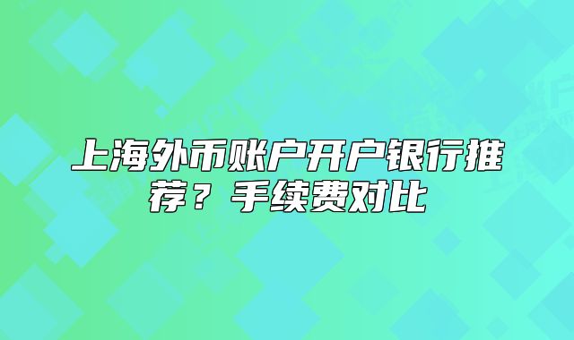 上海外幣賬戶開戶銀行推薦？手續(xù)費(fèi)對(duì)比