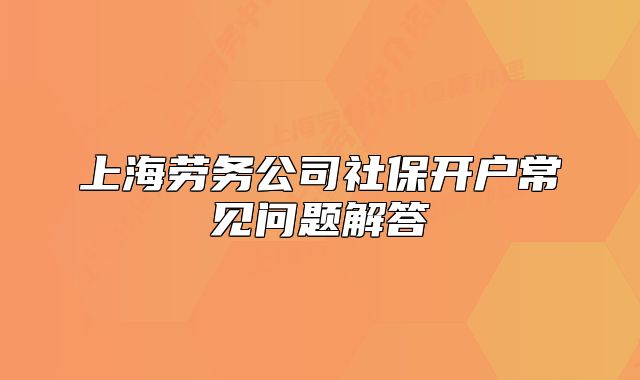 上海勞務(wù)公司社保開戶常見問題解答