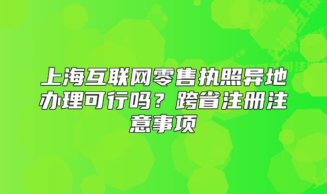 上?；ヂ?lián)網(wǎng)零售執(zhí)照異地辦理可行嗎？跨省注冊(cè)注意事項(xiàng)