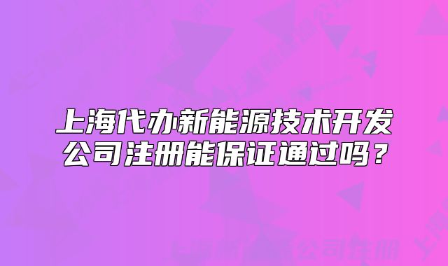 上海代辦新能源技術(shù)開發(fā)公司注冊能保證通過嗎？