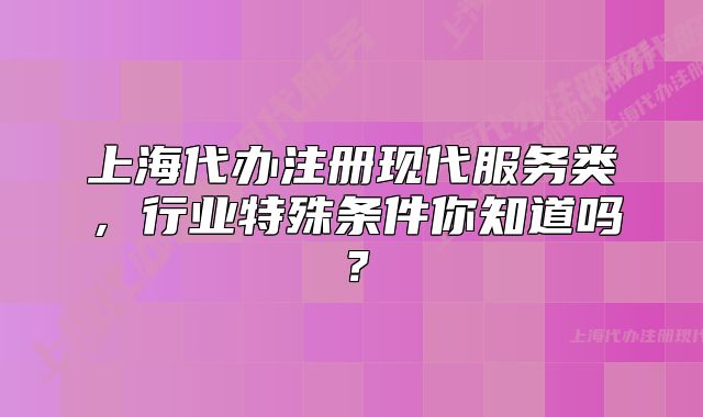上海代辦注冊現(xiàn)代服務(wù)類，行業(yè)特殊條件你知道嗎？