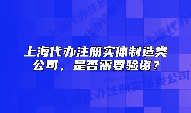 上海代辦注冊實體制造類公司，是否需要驗資？