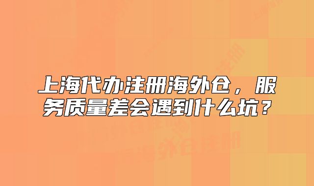 上海代辦注冊海外倉，服務(wù)質(zhì)量差會遇到什么坑？