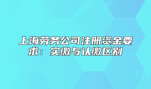 上海勞務(wù)公司注冊(cè)資金要求：實(shí)繳與認(rèn)繳區(qū)別