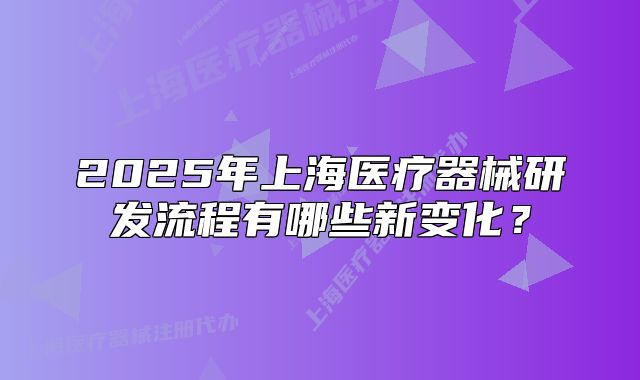 2025年上海醫(yī)療器械研發(fā)流程有哪些新變化？