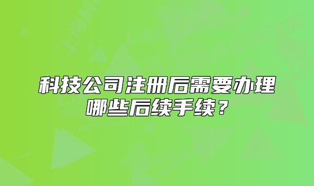 科技公司注冊后需要辦理哪些后續(xù)手續(xù)？