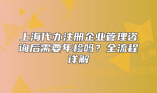 上海代辦注冊企業(yè)管理咨詢后需要年檢嗎？全流程詳解