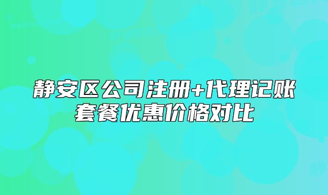 靜安區(qū)公司注冊+代理記賬套餐優(yōu)惠價格對比