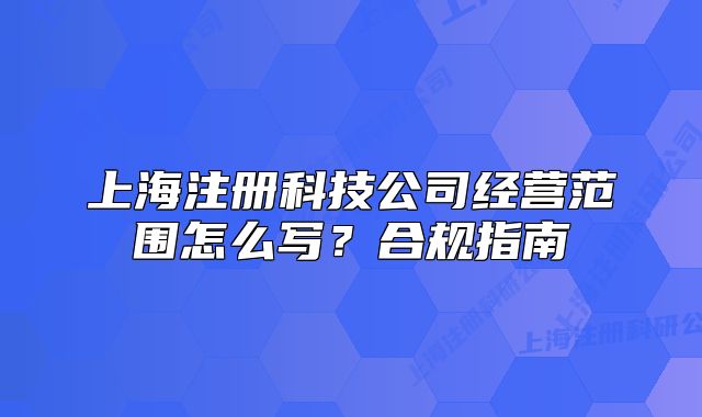 上海注冊(cè)科技公司經(jīng)營(yíng)范圍怎么寫？合規(guī)指南