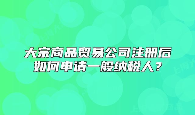 大宗商品貿(mào)易公司注冊(cè)后如何申請(qǐng)一般納稅人？