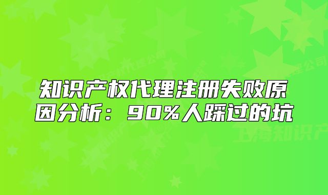 知識(shí)產(chǎn)權(quán)代理注冊(cè)失敗原因分析：90%人踩過的坑