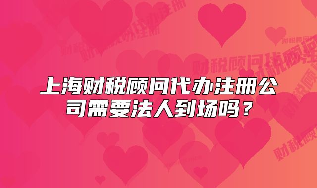 上海財(cái)稅顧問代辦注冊公司需要法人到場嗎？
