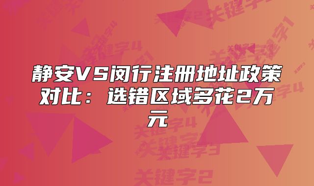 靜安VS閔行注冊(cè)地址政策對(duì)比：選錯(cuò)區(qū)域多花2萬(wàn)元