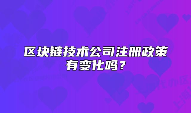 區(qū)塊鏈技術公司注冊政策有變化嗎？