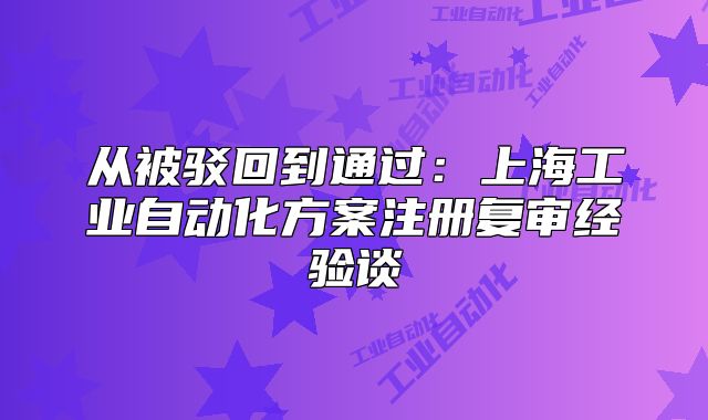 從被駁回到通過：上海工業(yè)自動(dòng)化方案注冊(cè)復(fù)審經(jīng)驗(yàn)談
