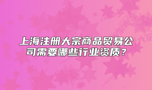 上海注冊(cè)大宗商品貿(mào)易公司需要哪些行業(yè)資質(zhì)？
