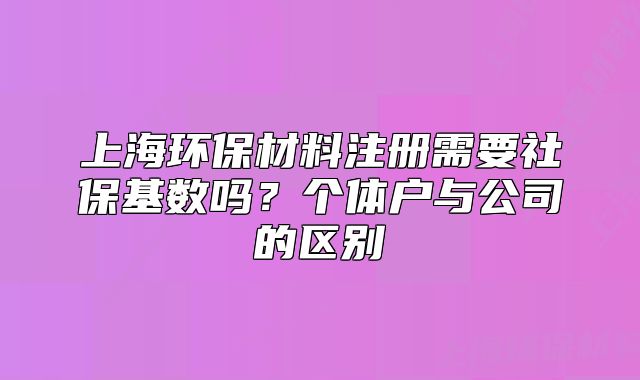 上海環(huán)保材料注冊需要社?；鶖?shù)嗎？個體戶與公司的區(qū)別