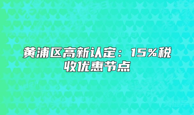 黃浦區(qū)高新認定：15%稅收優(yōu)惠節(jié)點