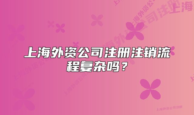 上海外資公司注冊注銷流程復(fù)雜嗎?
