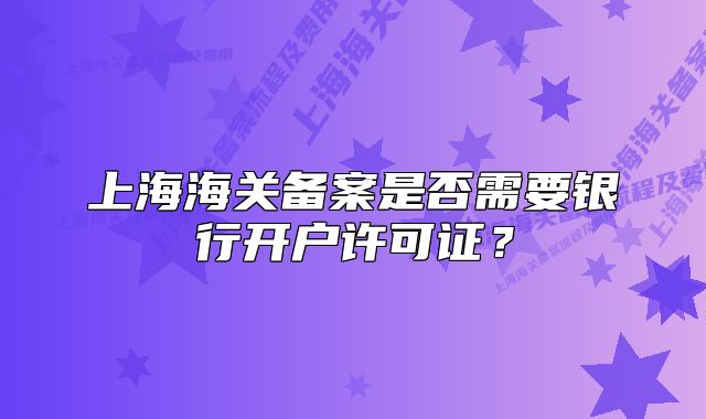上海海關(guān)備案是否需要銀行開(kāi)戶許可證？