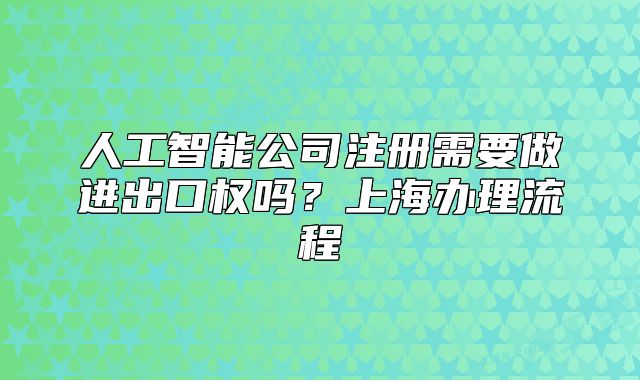 人工智能公司注冊(cè)需要做進(jìn)出口權(quán)嗎？上海辦理流程
