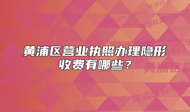 黃浦區(qū)營業(yè)執(zhí)照辦理隱形收費(fèi)有哪些？