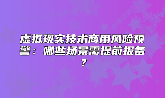 虛擬現(xiàn)實(shí)技術(shù)商用風(fēng)險(xiǎn)預(yù)警：哪些場(chǎng)景需提前報(bào)備？