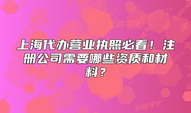 上海代辦營業(yè)執(zhí)照必看！注冊公司需要哪些資質(zhì)和材料？