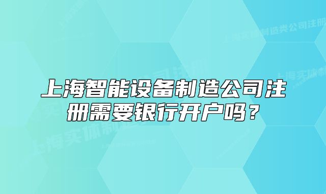 上海智能設(shè)備制造公司注冊(cè)需要銀行開(kāi)戶嗎？