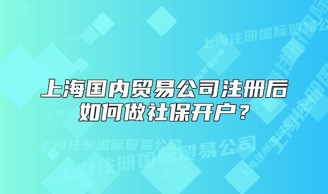 上海國內(nèi)貿(mào)易公司注冊后如何做社保開戶？