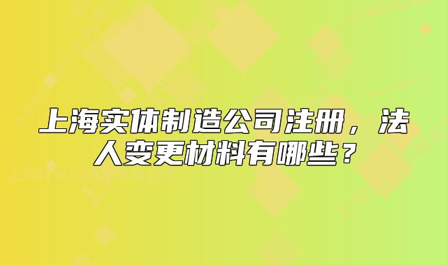 上海實(shí)體制造公司注冊(cè)，法人變更材料有哪些？