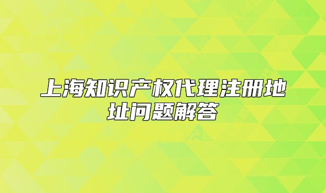 上海知識(shí)產(chǎn)權(quán)代理注冊(cè)地址問題解答