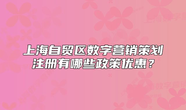 上海自貿(mào)區(qū)數(shù)字營(yíng)銷策劃注冊(cè)有哪些政策優(yōu)惠？