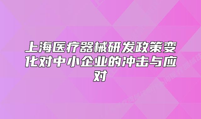 上海醫(yī)療器械研發(fā)政策變化對(duì)中小企業(yè)的沖擊與應(yīng)對(duì)