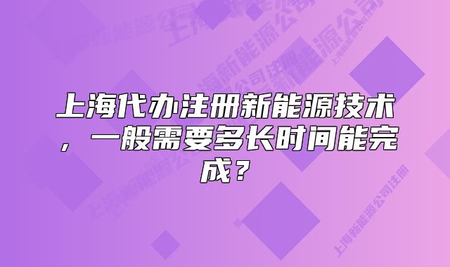 上海代辦注冊新能源技術(shù)，一般需要多長時間能完成？