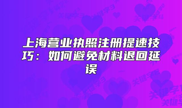 上海營(yíng)業(yè)執(zhí)照注冊(cè)提速技巧：如何避免材料退回延誤