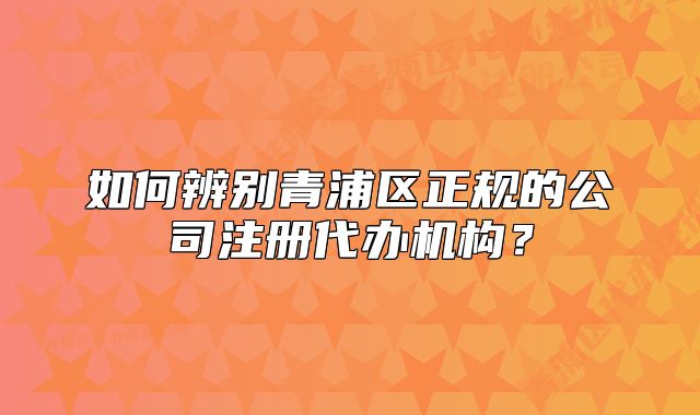 如何辨別青浦區(qū)正規(guī)的公司注冊代辦機構(gòu)？