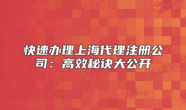 快速辦理上海代理注冊(cè)公司：高效秘訣大公開