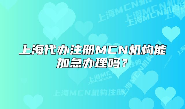 上海代辦注冊MCN機(jī)構(gòu)能加急辦理嗎？