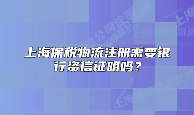上海保稅物流注冊需要銀行資信證明嗎？